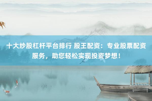 十大炒股杠杆平台排行 股王配资：专业股票配资服务，助您轻松实现投资梦想！