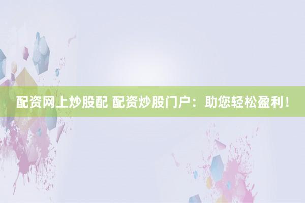 配资网上炒股配 配资炒股门户：助您轻松盈利！