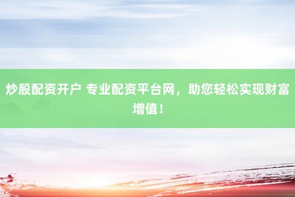 炒股配资开户 专业配资平台网，助您轻松实现财富增值！