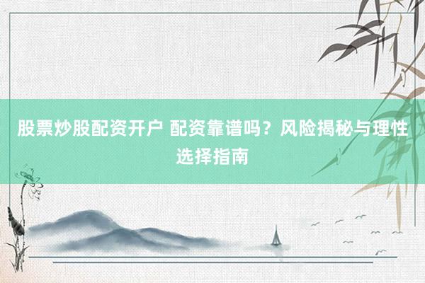 股票炒股配资开户 配资靠谱吗？风险揭秘与理性选择指南