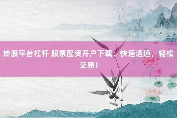 炒股平台杠杆 股票配资开户下载：快速通道，轻松交易！