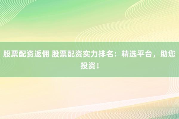 股票配资返佣 股票配资实力排名：精选平台，助您投资！