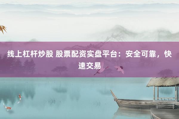 线上杠杆炒股 股票配资实盘平台：安全可靠，快速交易