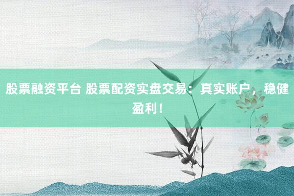 股票融资平台 股票配资实盘交易：真实账户，稳健盈利！