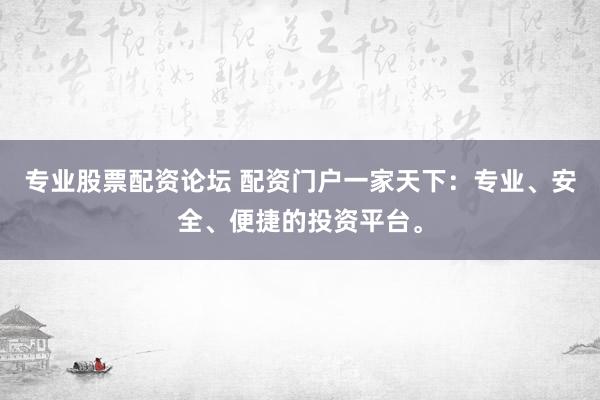 专业股票配资论坛 配资门户一家天下:专业、安全、便捷的投资平台。
