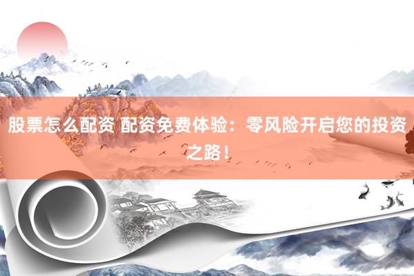 股票怎么配资 配资免费体验：零风险开启您的投资之路！