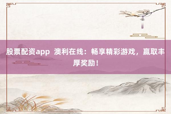 股票配资app  澳利在线：畅享精彩游戏，赢取丰厚奖励！