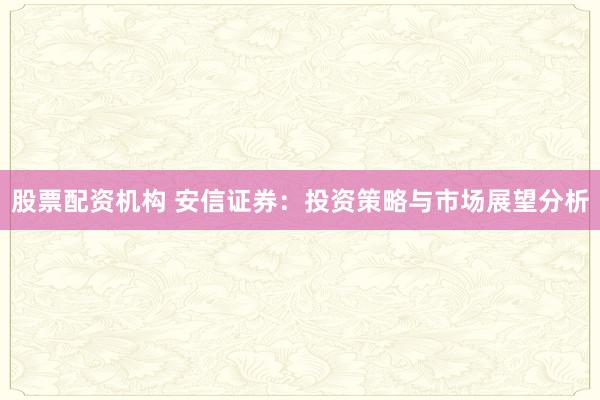 股票配资机构 安信证券：投资策略与市场展望分析