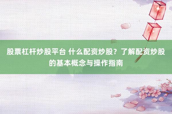 股票杠杆炒股平台 什么配资炒股？了解配资炒股的基本概念与操作指南