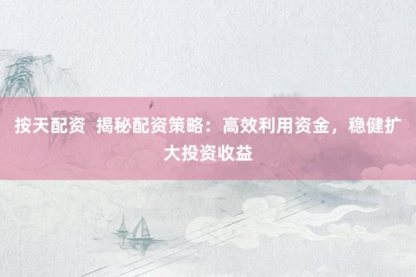 按天配资  揭秘配资策略：高效利用资金，稳健扩大投资收益