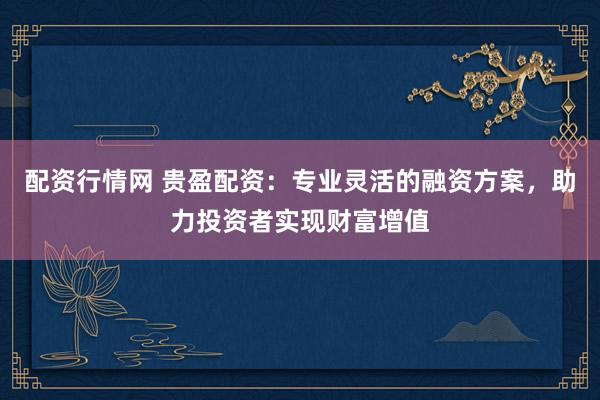 配资行情网 贵盈配资：专业灵活的融资方案，助力投资者实现财富增值