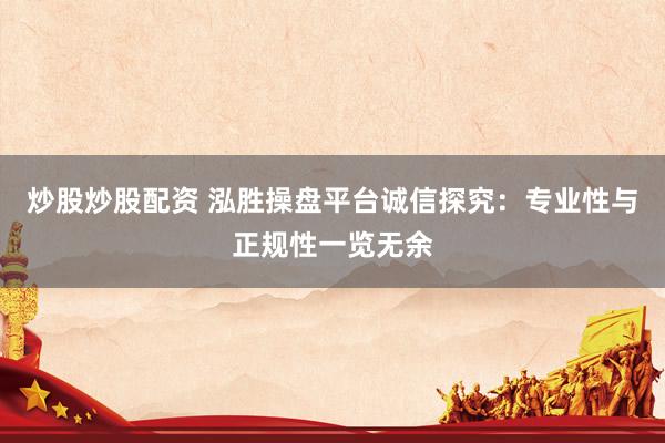 炒股炒股配资 泓胜操盘平台诚信探究：专业性与正规性一览无余