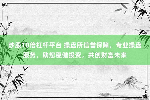 炒股10倍杠杆平台 操盘所信誉保障，专业操盘服务，助您稳健投资，共创财富未来