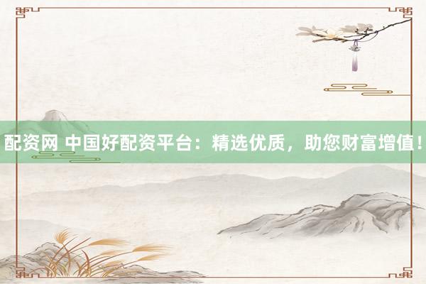 配资网 中国好配资平台：精选优质，助您财富增值！