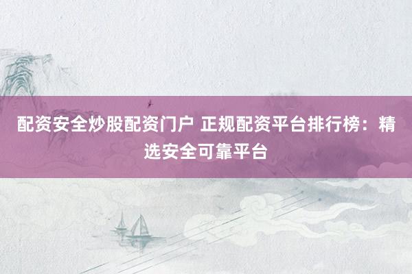 配资安全炒股配资门户 正规配资平台排行榜：精选安全可靠平台