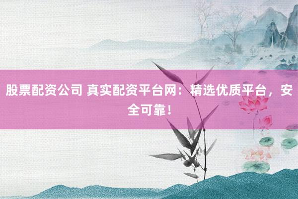 股票配资公司 真实配资平台网：精选优质平台，安全可靠！
