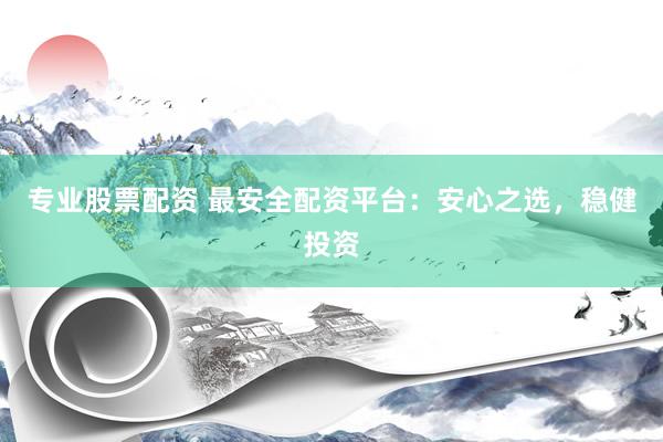 专业股票配资 最安全配资平台：安心之选，稳健投资
