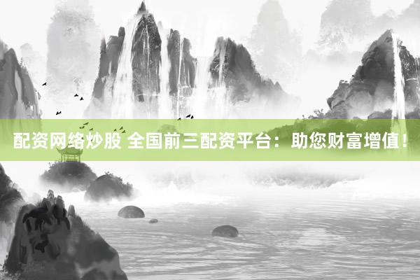 配资网络炒股 全国前三配资平台：助您财富增值！