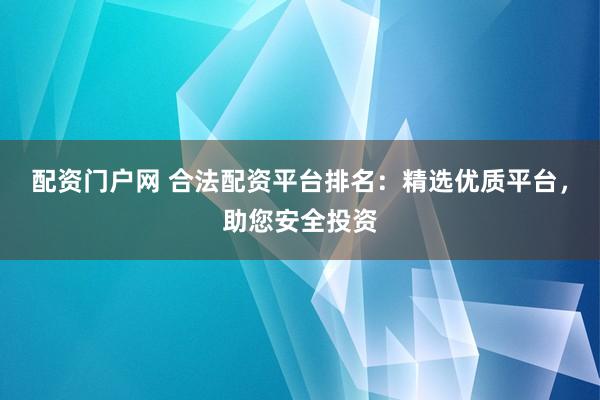配资门户网 合法配资平台排名：精选优质平台，助您安全投资