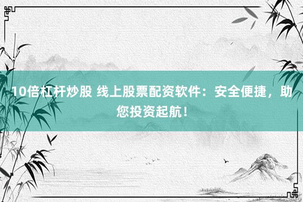 10倍杠杆炒股 线上股票配资软件：安全便捷，助您投资起航！