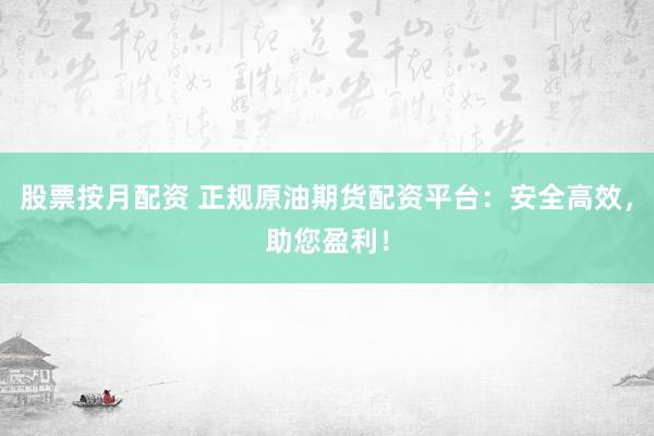 股票按月配资 正规原油期货配资平台:安全高效,助您盈利!
