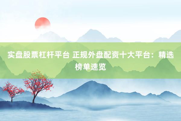 实盘股票杠杆平台 正规外盘配资十大平台：精选榜单速览
