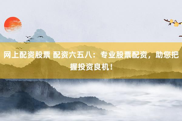 网上配资股票 配资六五八:专业股票配资,助您把握投资良机!