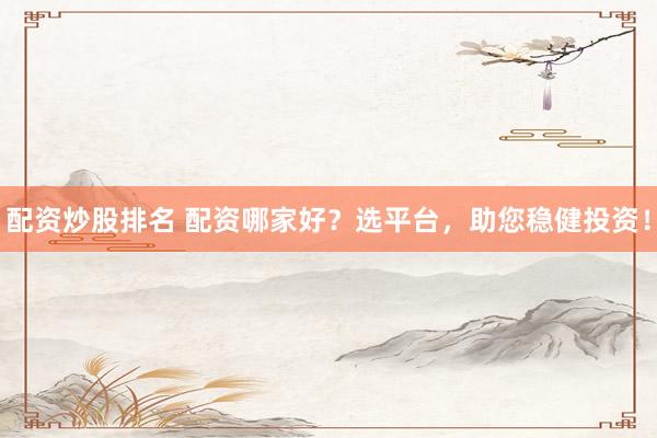 配资炒股排名 配资哪家好？选平台，助您稳健投资！
