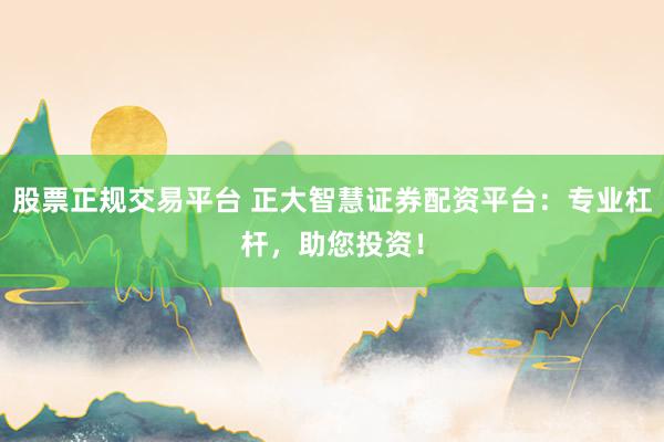 股票正规交易平台 正大智慧证券配资平台：专业杠杆，助您投资！