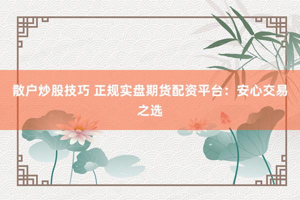 散户炒股技巧 正规实盘期货配资平台：安心交易之选