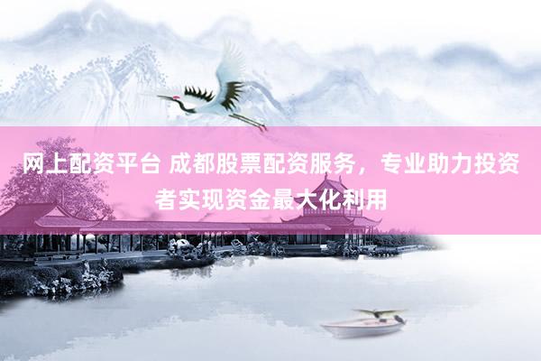 网上配资平台 成都股票配资服务，专业助力投资者实现资金最大化利用