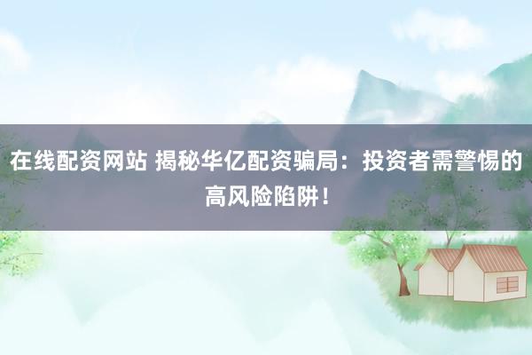 在线配资网站 揭秘华亿配资骗局：投资者需警惕的高风险陷阱！