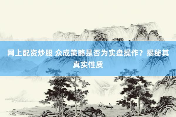 网上配资炒股 众成策略是否为实盘操作？揭秘其真实性质