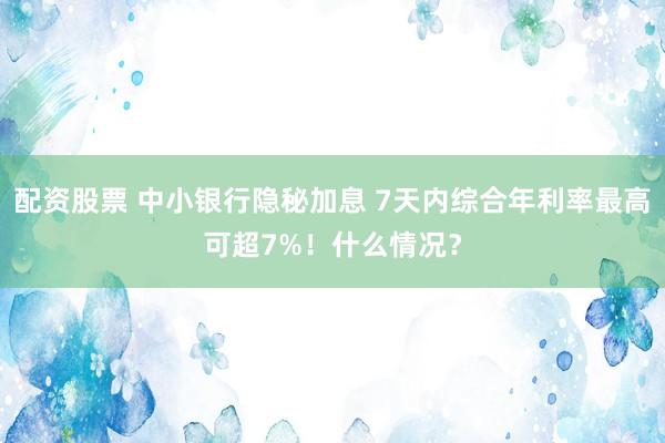 配资股票 中小银行隐秘加息 7天内综合年利率最高可超7%！什么情况？