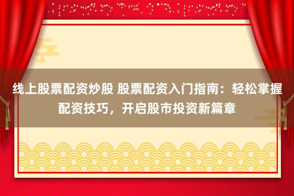 线上股票配资炒股 股票配资入门指南：轻松掌握配资技巧，开启股市投资新篇章