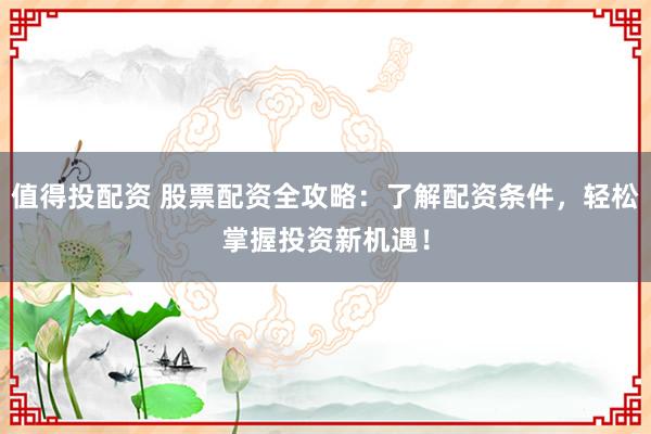 值得投配资 股票配资全攻略：了解配资条件，轻松掌握投资新机遇！