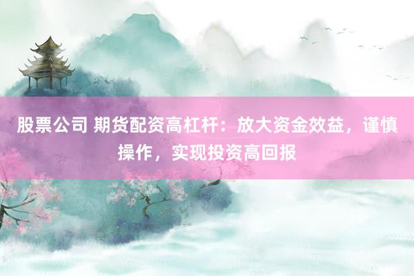 股票公司 期货配资高杠杆：放大资金效益，谨慎操作，实现投资高回报