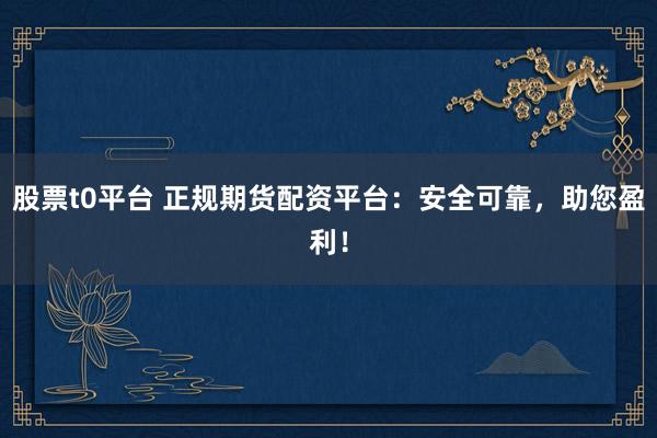 股票t0平台 正规期货配资平台：安全可靠，助您盈利！