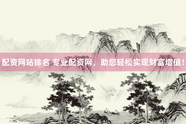配资网站排名 专业配资网，助您轻松实现财富增值！