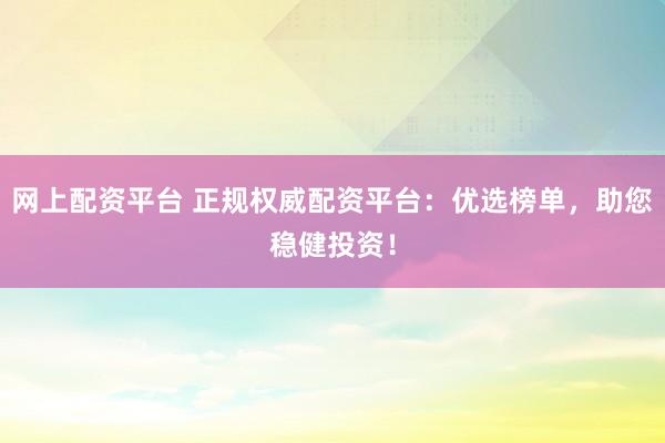 网上配资平台 正规权威配资平台：优选榜单，助您稳健投资！