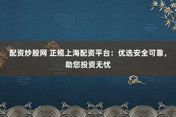 配资炒股网 正规上海配资平台：优选安全可靠，助您投资无忧