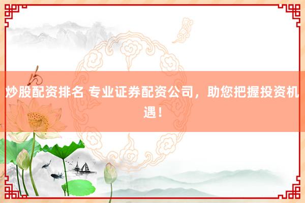 炒股配资排名 专业证券配资公司，助您把握投资机遇！