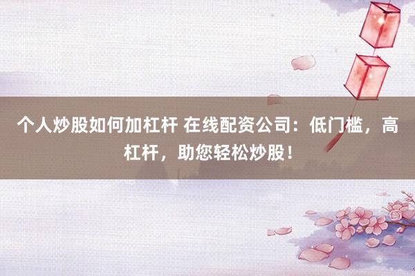 个人炒股如何加杠杆 在线配资公司：低门槛，高杠杆，助您轻松炒股！