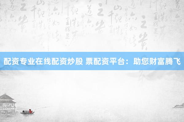 配资专业在线配资炒股 票配资平台：助您财富腾飞