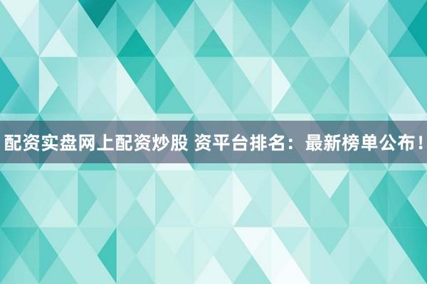 配资实盘网上配资炒股 资平台排名：最新榜单公布！