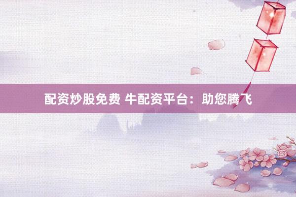 配资炒股免费 牛配资平台：助您腾飞