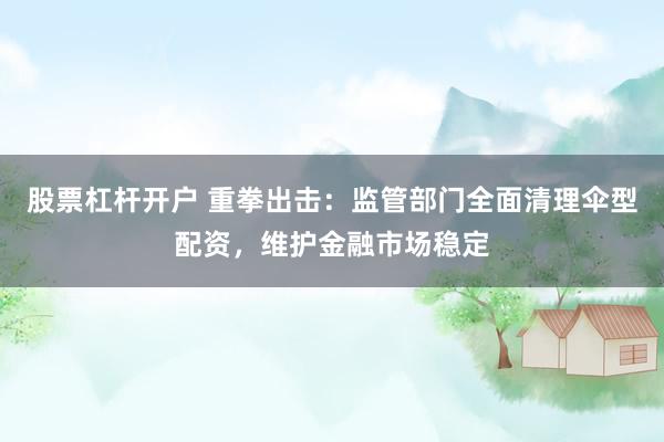 股票杠杆开户 重拳出击：监管部门全面清理伞型配资，维护金融市场稳定