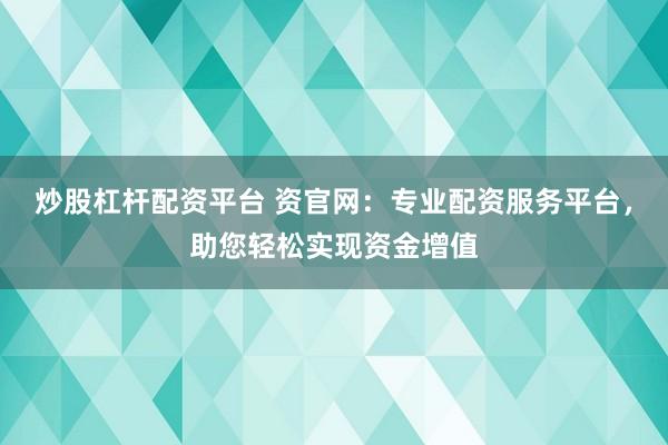 炒股杠杆配资平台 资官网：专业配资服务平台，助您轻松实现资金增值