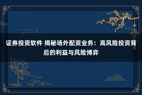 证券投资软件 揭秘场外配资业务：高风险投资背后的利益与风险博弈
