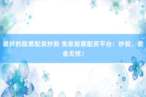 最好的股票配资炒股 免息股票配资平台：炒股，资金无忧！